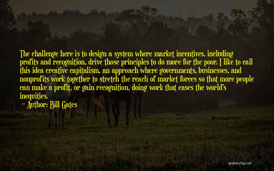 Bill Gates Quotes: The Challenge Here Is To Design A System Where Market Incentives, Including Profits And Recognition, Drive Those Principles To Do