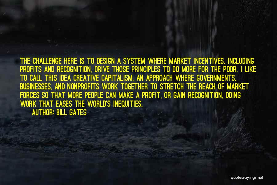 Bill Gates Quotes: The Challenge Here Is To Design A System Where Market Incentives, Including Profits And Recognition, Drive Those Principles To Do