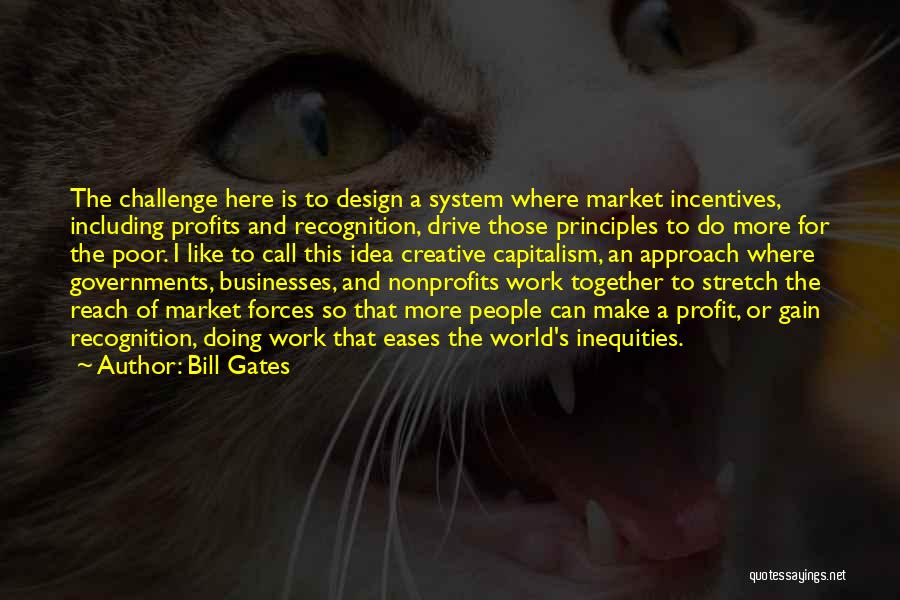 Bill Gates Quotes: The Challenge Here Is To Design A System Where Market Incentives, Including Profits And Recognition, Drive Those Principles To Do