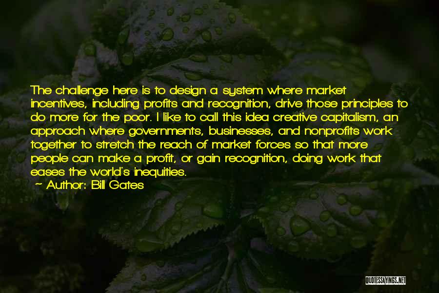 Bill Gates Quotes: The Challenge Here Is To Design A System Where Market Incentives, Including Profits And Recognition, Drive Those Principles To Do