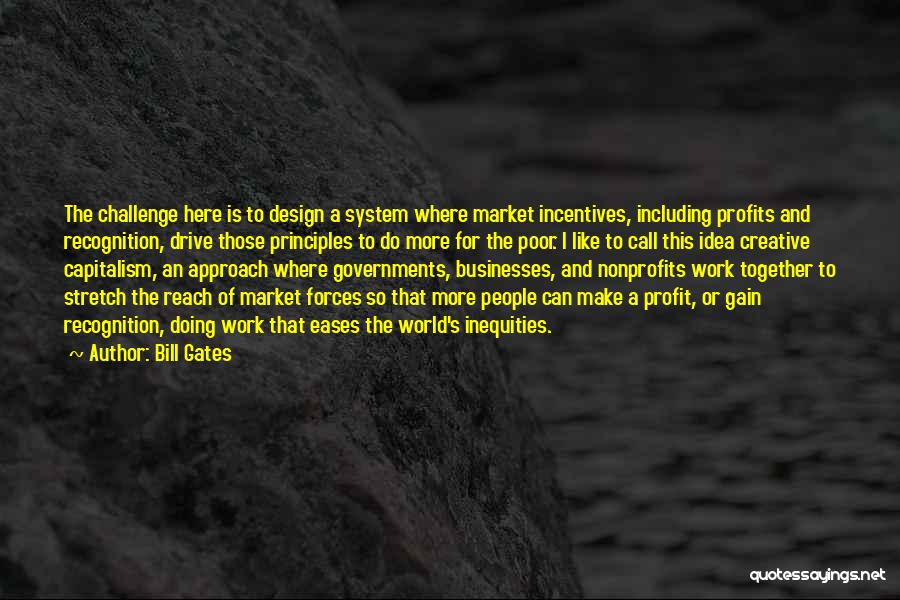 Bill Gates Quotes: The Challenge Here Is To Design A System Where Market Incentives, Including Profits And Recognition, Drive Those Principles To Do