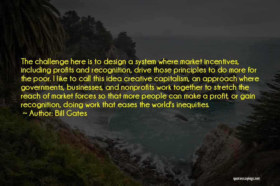 Bill Gates Quotes: The Challenge Here Is To Design A System Where Market Incentives, Including Profits And Recognition, Drive Those Principles To Do