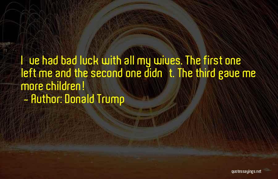 Donald Trump Quotes: I've Had Bad Luck With All My Wives. The First One Left Me And The Second One Didn't. The Third