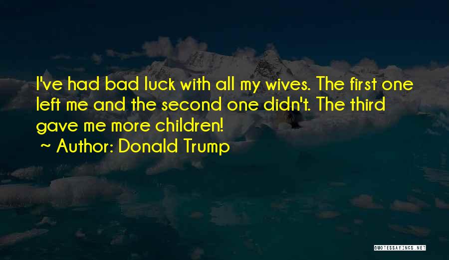 Donald Trump Quotes: I've Had Bad Luck With All My Wives. The First One Left Me And The Second One Didn't. The Third