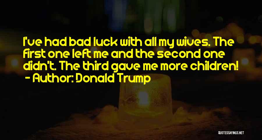 Donald Trump Quotes: I've Had Bad Luck With All My Wives. The First One Left Me And The Second One Didn't. The Third