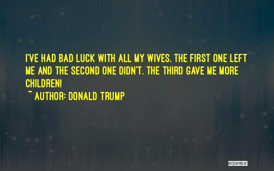 Donald Trump Quotes: I've Had Bad Luck With All My Wives. The First One Left Me And The Second One Didn't. The Third