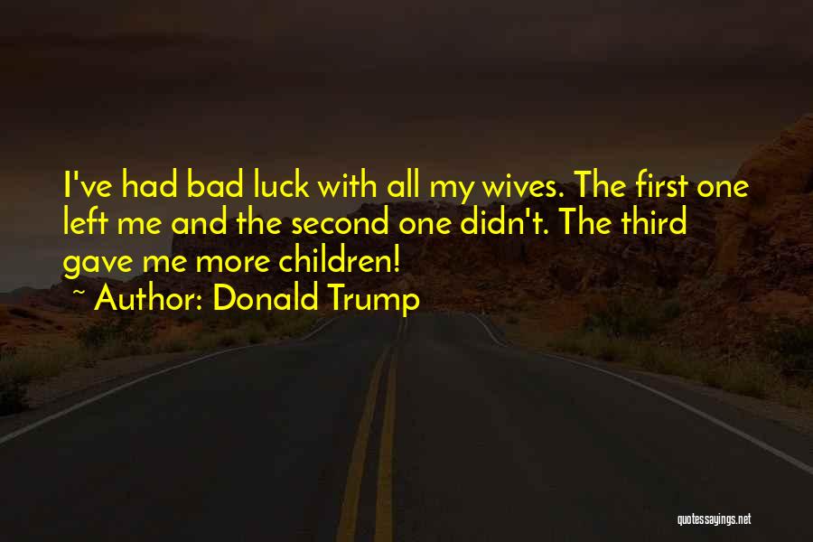 Donald Trump Quotes: I've Had Bad Luck With All My Wives. The First One Left Me And The Second One Didn't. The Third