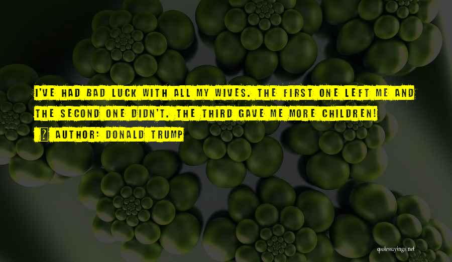 Donald Trump Quotes: I've Had Bad Luck With All My Wives. The First One Left Me And The Second One Didn't. The Third