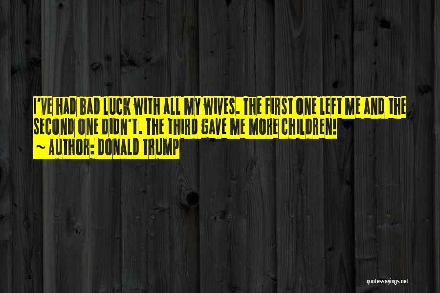 Donald Trump Quotes: I've Had Bad Luck With All My Wives. The First One Left Me And The Second One Didn't. The Third