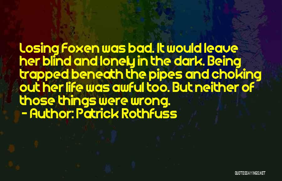 Patrick Rothfuss Quotes: Losing Foxen Was Bad. It Would Leave Her Blind And Lonely In The Dark. Being Trapped Beneath The Pipes And