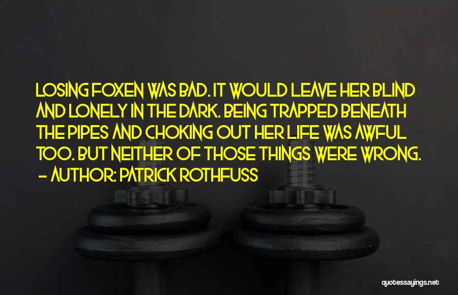 Patrick Rothfuss Quotes: Losing Foxen Was Bad. It Would Leave Her Blind And Lonely In The Dark. Being Trapped Beneath The Pipes And
