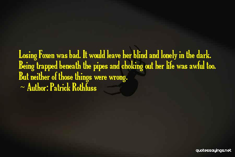 Patrick Rothfuss Quotes: Losing Foxen Was Bad. It Would Leave Her Blind And Lonely In The Dark. Being Trapped Beneath The Pipes And