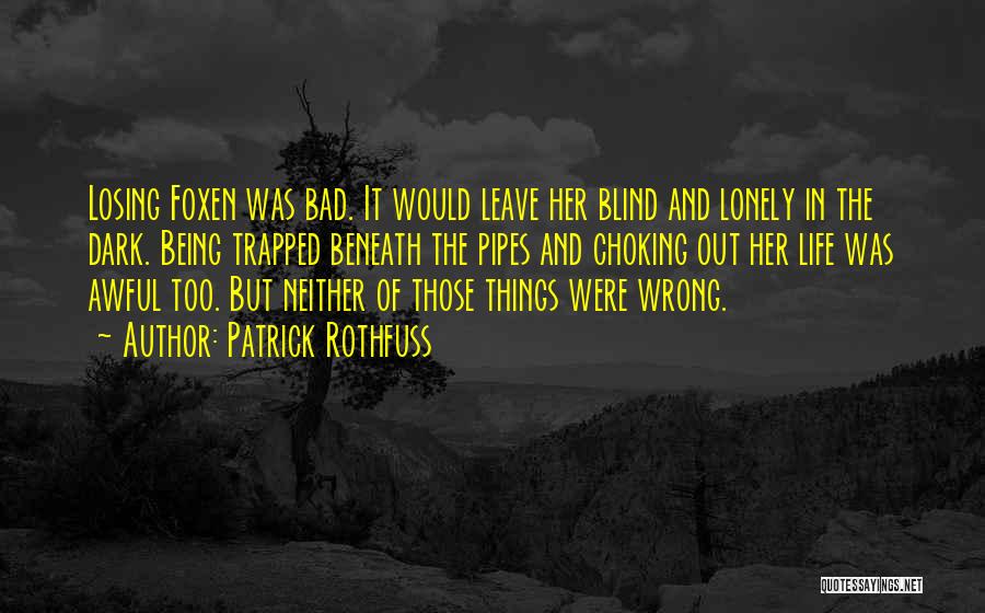 Patrick Rothfuss Quotes: Losing Foxen Was Bad. It Would Leave Her Blind And Lonely In The Dark. Being Trapped Beneath The Pipes And