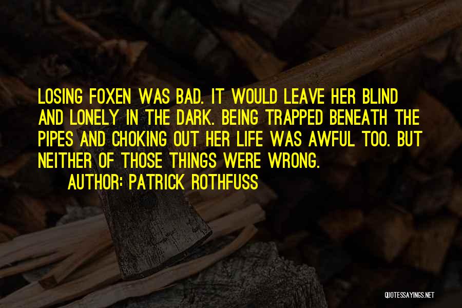 Patrick Rothfuss Quotes: Losing Foxen Was Bad. It Would Leave Her Blind And Lonely In The Dark. Being Trapped Beneath The Pipes And