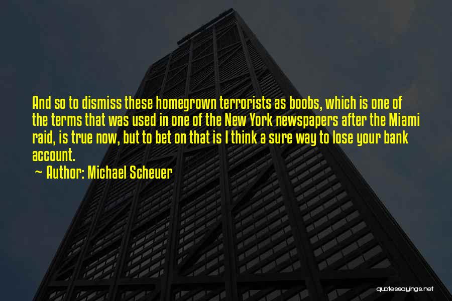 Michael Scheuer Quotes: And So To Dismiss These Homegrown Terrorists As Boobs, Which Is One Of The Terms That Was Used In One