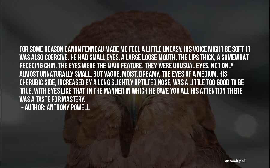 Anthony Powell Quotes: For Some Reason Canon Fenneau Made Me Feel A Little Uneasy. His Voice Might Be Soft, It Was Also Coercive.