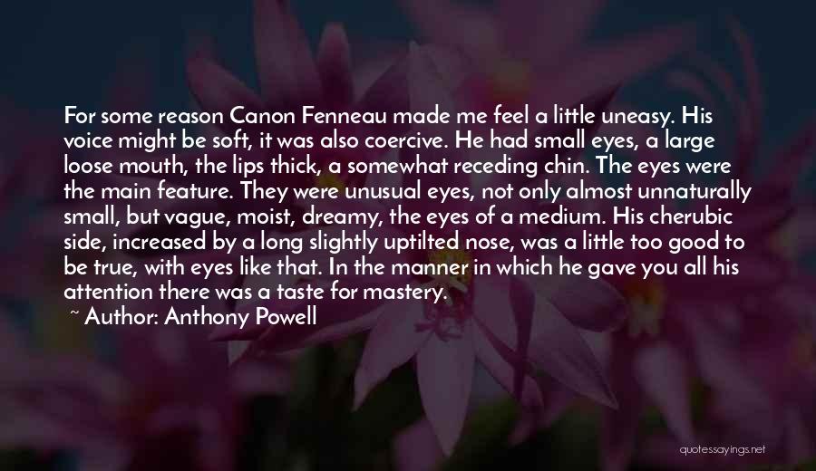 Anthony Powell Quotes: For Some Reason Canon Fenneau Made Me Feel A Little Uneasy. His Voice Might Be Soft, It Was Also Coercive.