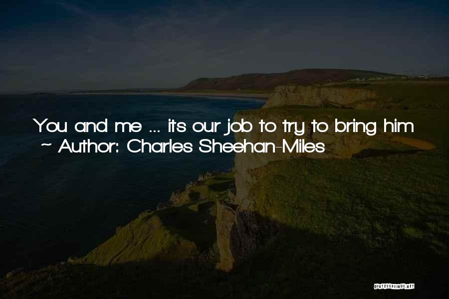 Charles Sheehan-Miles Quotes: You And Me ... Its Our Job To Try To Bring Him Back, Okay? I Don't Know If We Can