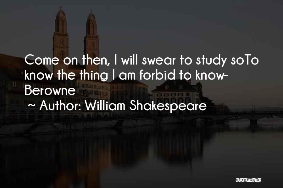 William Shakespeare Quotes: Come On Then, I Will Swear To Study Soto Know The Thing I Am Forbid To Know- Berowne
