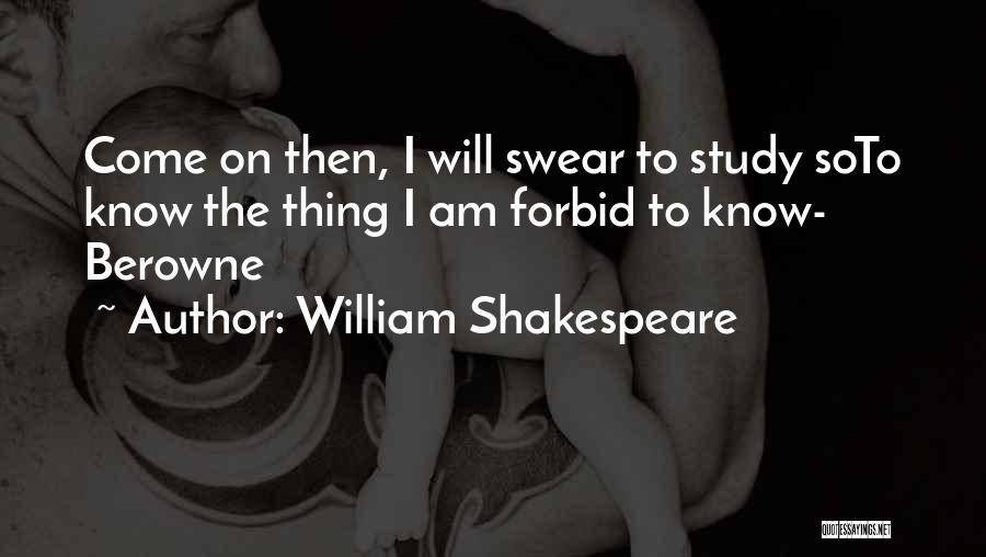 William Shakespeare Quotes: Come On Then, I Will Swear To Study Soto Know The Thing I Am Forbid To Know- Berowne