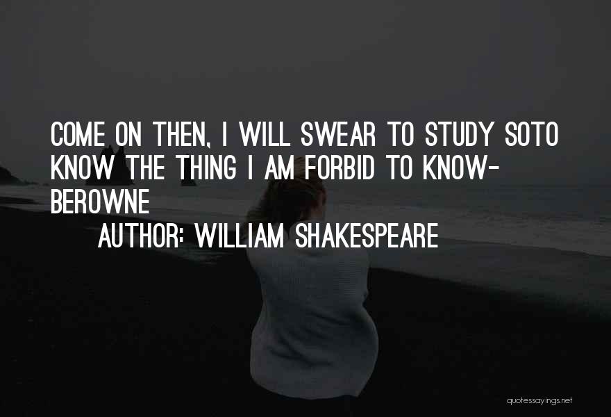 William Shakespeare Quotes: Come On Then, I Will Swear To Study Soto Know The Thing I Am Forbid To Know- Berowne