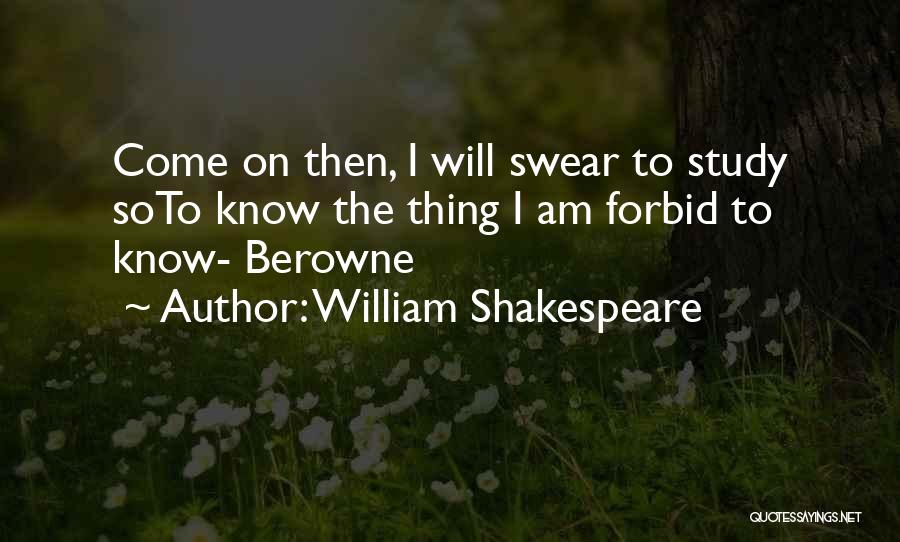 William Shakespeare Quotes: Come On Then, I Will Swear To Study Soto Know The Thing I Am Forbid To Know- Berowne