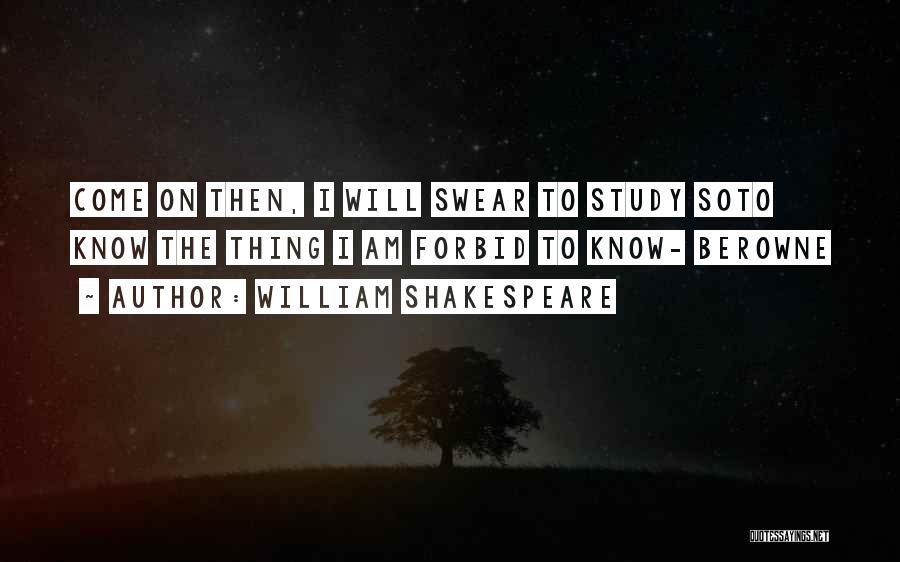 William Shakespeare Quotes: Come On Then, I Will Swear To Study Soto Know The Thing I Am Forbid To Know- Berowne