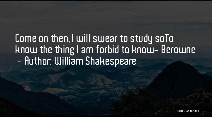 William Shakespeare Quotes: Come On Then, I Will Swear To Study Soto Know The Thing I Am Forbid To Know- Berowne