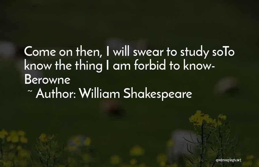 William Shakespeare Quotes: Come On Then, I Will Swear To Study Soto Know The Thing I Am Forbid To Know- Berowne