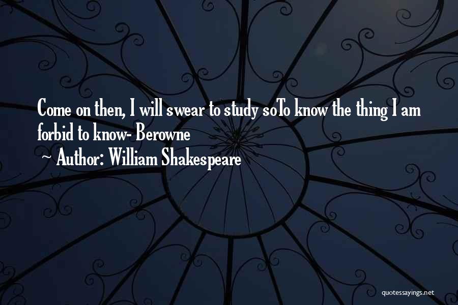 William Shakespeare Quotes: Come On Then, I Will Swear To Study Soto Know The Thing I Am Forbid To Know- Berowne