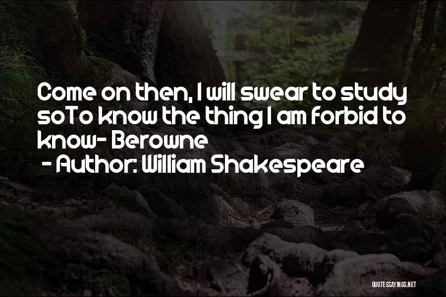 William Shakespeare Quotes: Come On Then, I Will Swear To Study Soto Know The Thing I Am Forbid To Know- Berowne