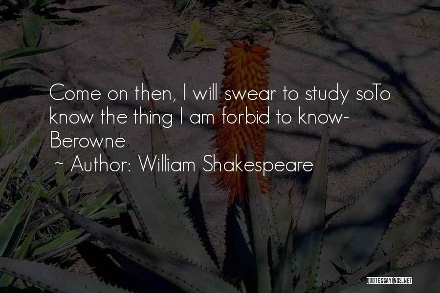 William Shakespeare Quotes: Come On Then, I Will Swear To Study Soto Know The Thing I Am Forbid To Know- Berowne