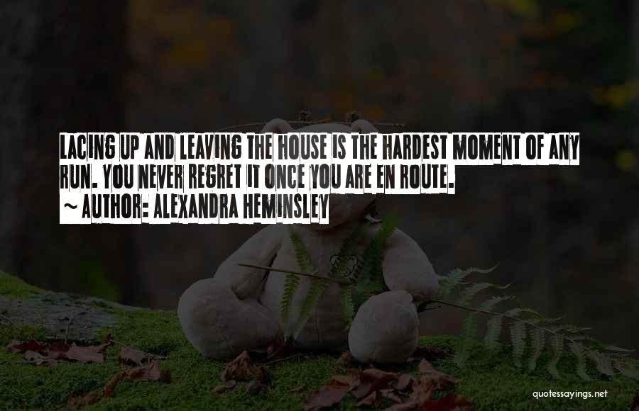 Alexandra Heminsley Quotes: Lacing Up And Leaving The House Is The Hardest Moment Of Any Run. You Never Regret It Once You Are