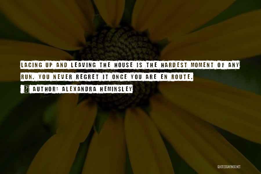 Alexandra Heminsley Quotes: Lacing Up And Leaving The House Is The Hardest Moment Of Any Run. You Never Regret It Once You Are
