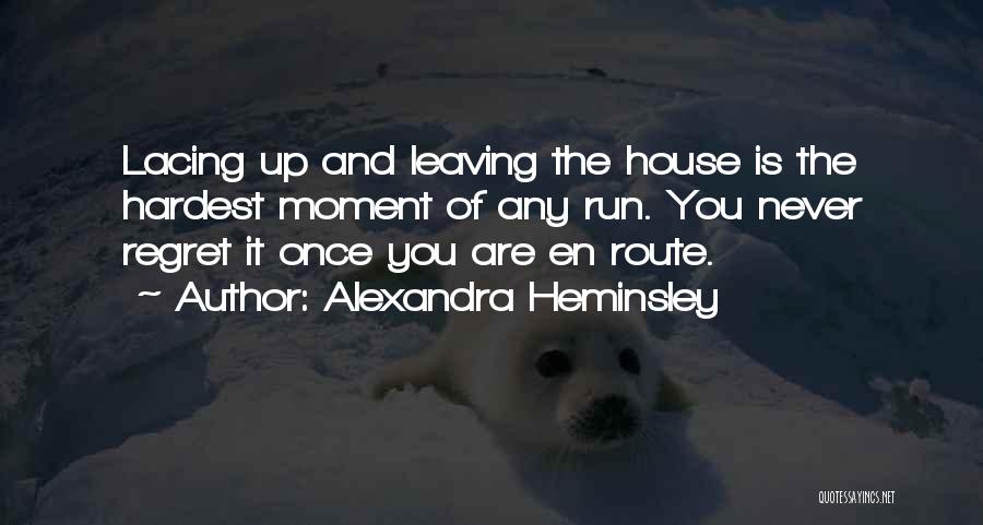 Alexandra Heminsley Quotes: Lacing Up And Leaving The House Is The Hardest Moment Of Any Run. You Never Regret It Once You Are