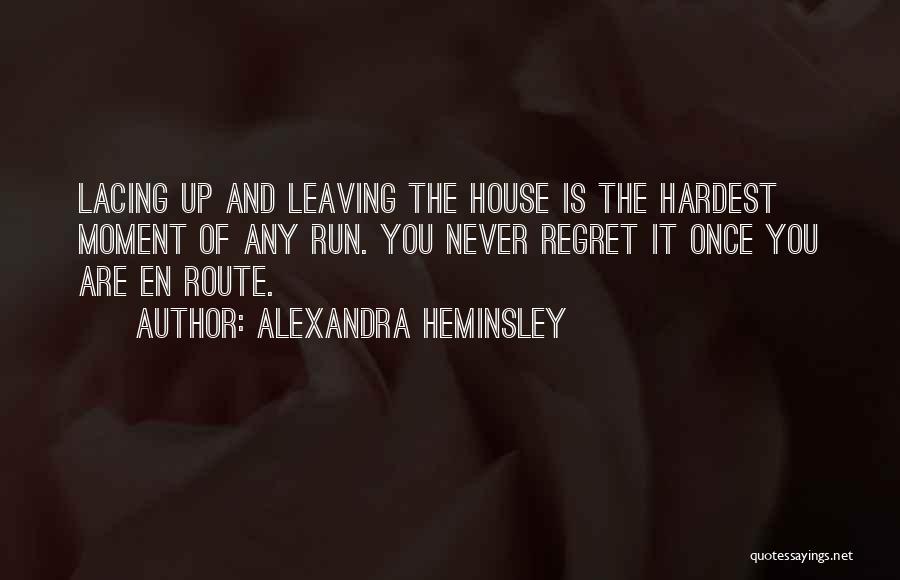 Alexandra Heminsley Quotes: Lacing Up And Leaving The House Is The Hardest Moment Of Any Run. You Never Regret It Once You Are