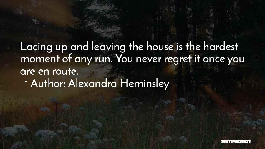 Alexandra Heminsley Quotes: Lacing Up And Leaving The House Is The Hardest Moment Of Any Run. You Never Regret It Once You Are