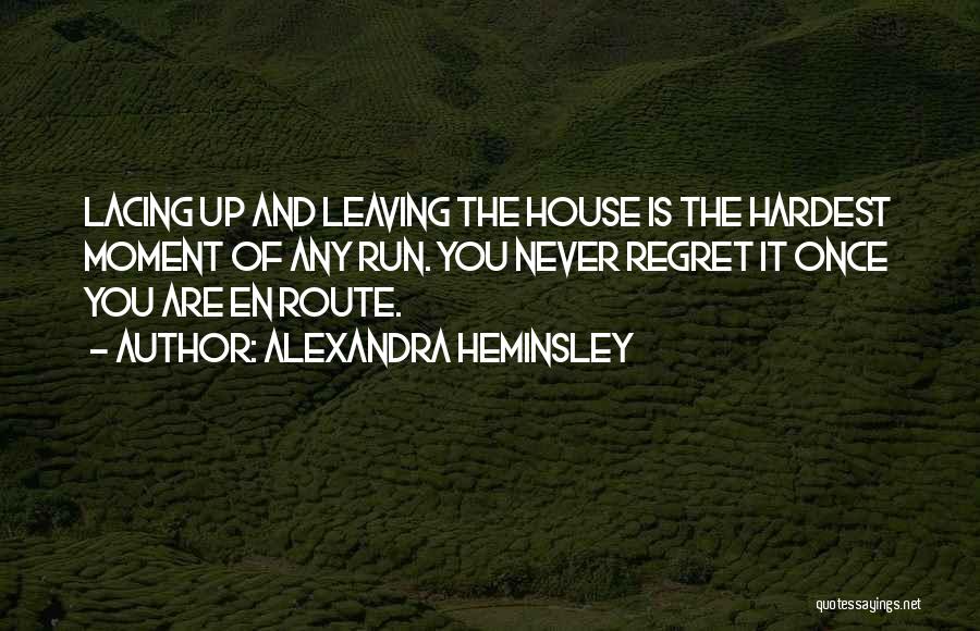 Alexandra Heminsley Quotes: Lacing Up And Leaving The House Is The Hardest Moment Of Any Run. You Never Regret It Once You Are