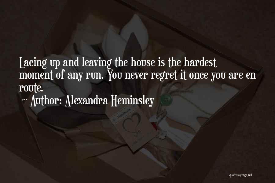 Alexandra Heminsley Quotes: Lacing Up And Leaving The House Is The Hardest Moment Of Any Run. You Never Regret It Once You Are