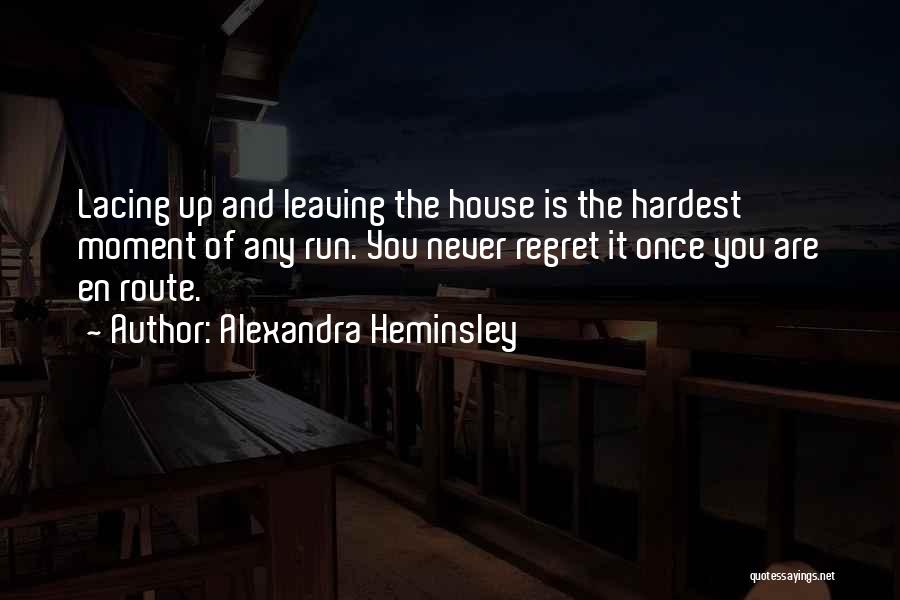 Alexandra Heminsley Quotes: Lacing Up And Leaving The House Is The Hardest Moment Of Any Run. You Never Regret It Once You Are
