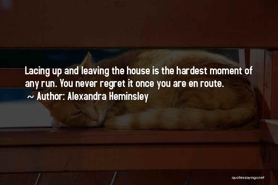 Alexandra Heminsley Quotes: Lacing Up And Leaving The House Is The Hardest Moment Of Any Run. You Never Regret It Once You Are