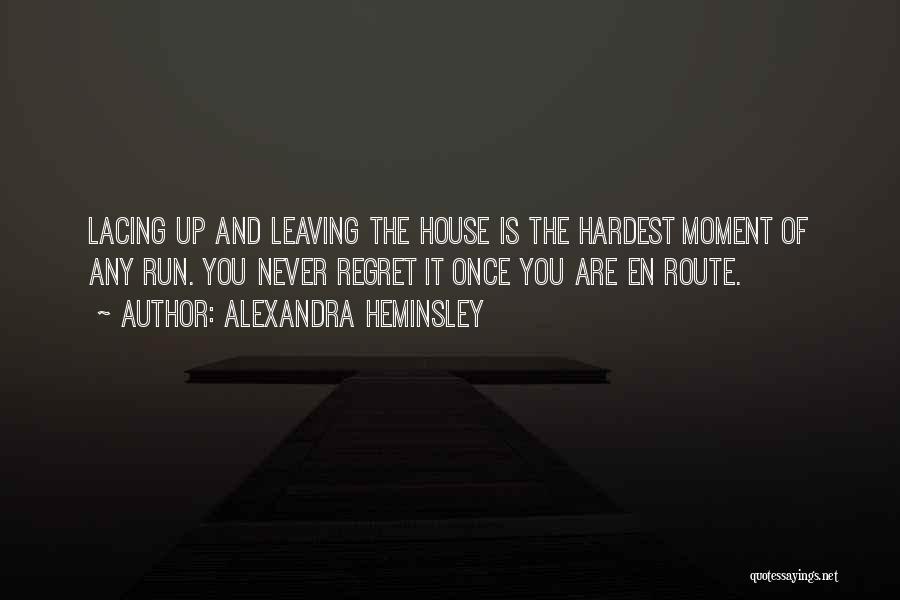 Alexandra Heminsley Quotes: Lacing Up And Leaving The House Is The Hardest Moment Of Any Run. You Never Regret It Once You Are