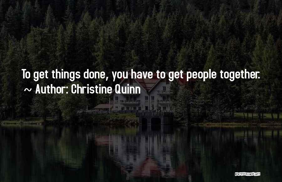 Christine Quinn Quotes: To Get Things Done, You Have To Get People Together.