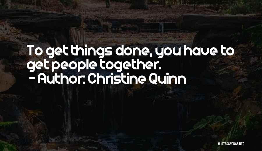 Christine Quinn Quotes: To Get Things Done, You Have To Get People Together.