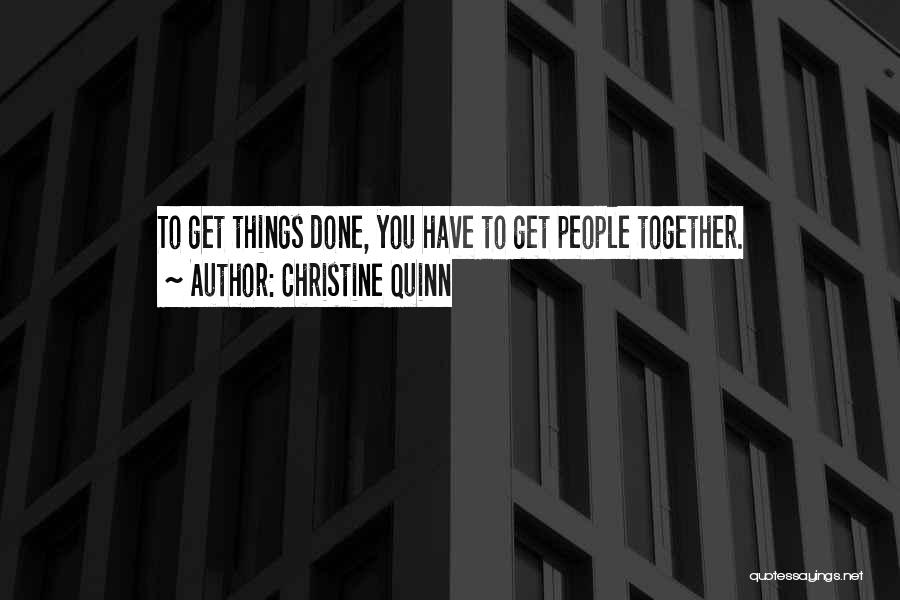 Christine Quinn Quotes: To Get Things Done, You Have To Get People Together.