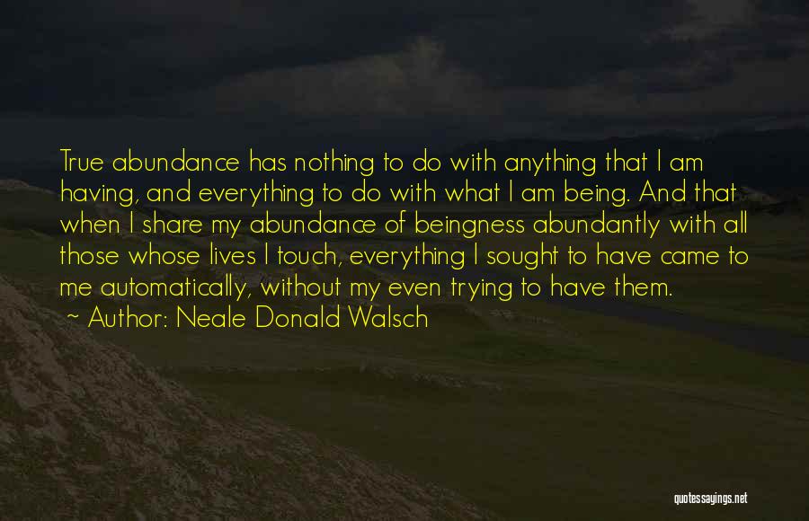 Neale Donald Walsch Quotes: True Abundance Has Nothing To Do With Anything That I Am Having, And Everything To Do With What I Am