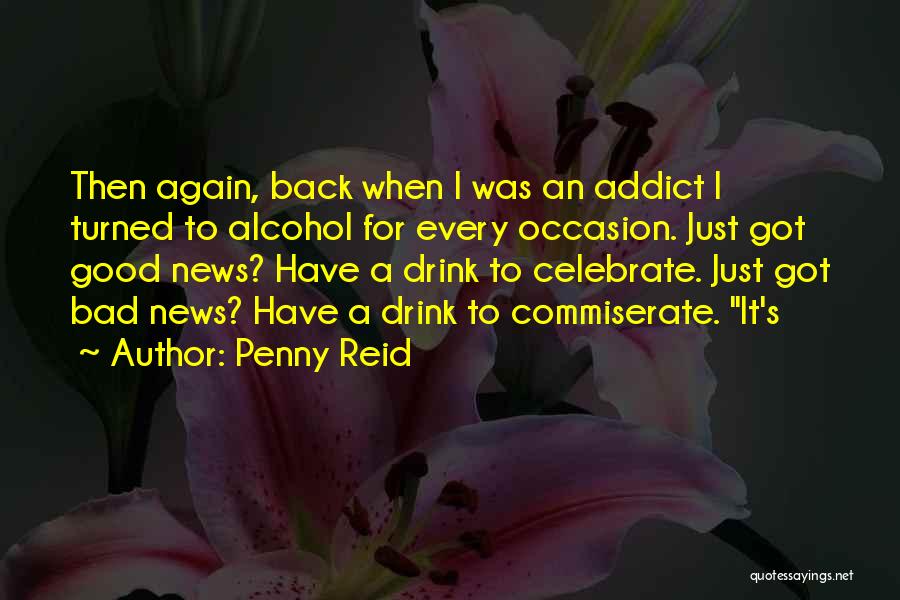 Penny Reid Quotes: Then Again, Back When I Was An Addict I Turned To Alcohol For Every Occasion. Just Got Good News? Have