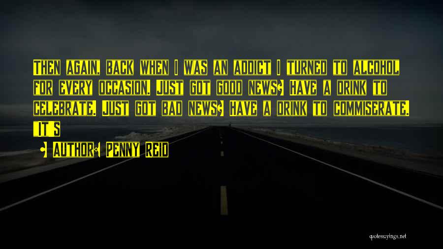 Penny Reid Quotes: Then Again, Back When I Was An Addict I Turned To Alcohol For Every Occasion. Just Got Good News? Have