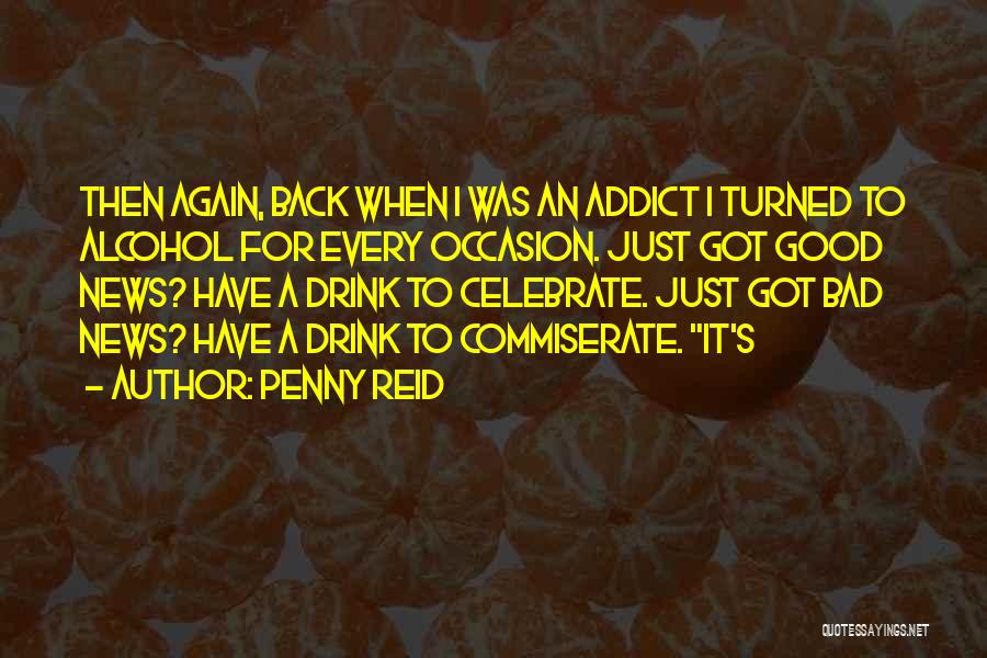 Penny Reid Quotes: Then Again, Back When I Was An Addict I Turned To Alcohol For Every Occasion. Just Got Good News? Have