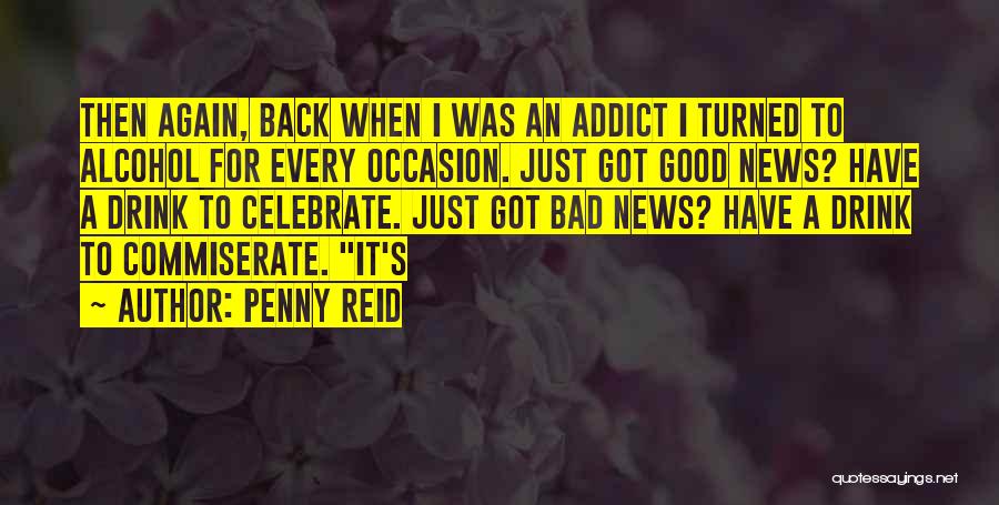 Penny Reid Quotes: Then Again, Back When I Was An Addict I Turned To Alcohol For Every Occasion. Just Got Good News? Have